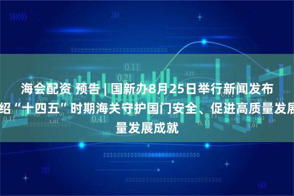 海会配资 预告 | 国新办8月25日举行新闻发布会 介绍“十四五”时期海关守护国门安全、促进高质量发展成就