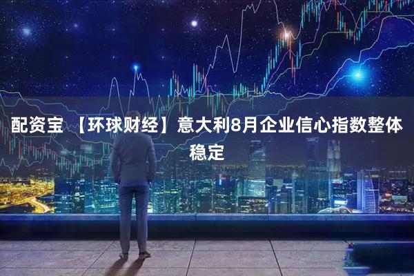 配资宝 【环球财经】意大利8月企业信心指数整体稳定
