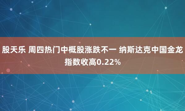 股天乐 周四热门中概股涨跌不一 纳斯达克中国金龙指数收高0.22%