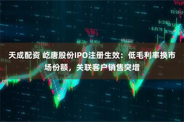 天成配资 屹唐股份IPO注册生效：低毛利率换市场份额，关联客户销售突增