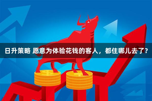 日升策略 愿意为体验花钱的客人，都住哪儿去了？