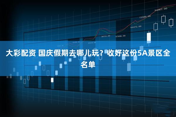 大彩配资 国庆假期去哪儿玩？收好这份5A景区全名单