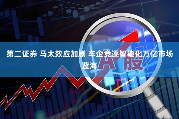 第二证券 马太效应加剧 车企竞逐智能化万亿市场蓝海