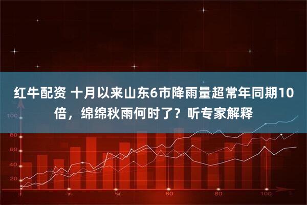 红牛配资 十月以来山东6市降雨量超常年同期10倍，绵绵秋雨何时了？听专家解释