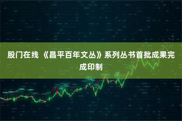 股门在线 《昌平百年文丛》系列丛书首批成果完成印制