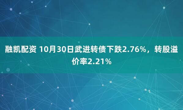 融凯配资 10月30日武进转债下跌2.76%,转股溢价率2.21%