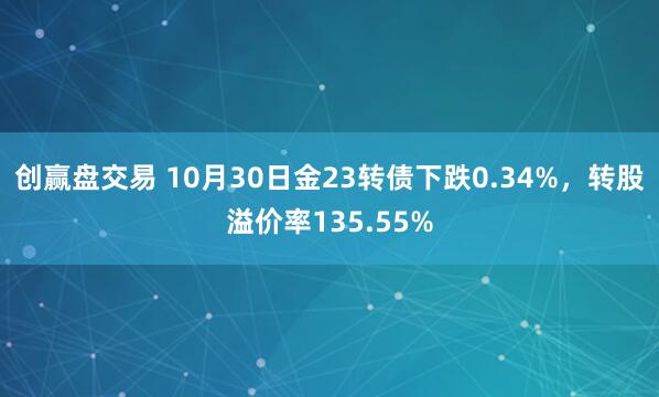 创赢盘交易 10月30日金23转债下跌0.34%,转股溢价率135.55%