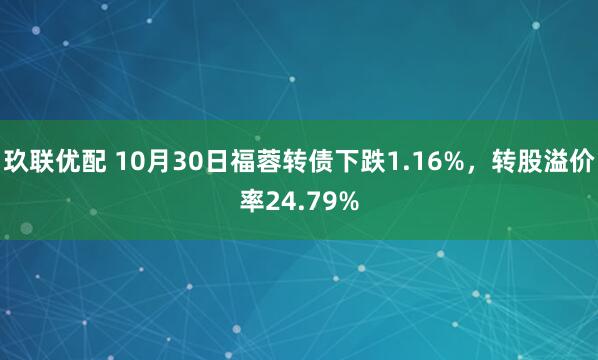 玖联优配 10月30日福蓉转债下跌1.16%,转股溢价率24.79%